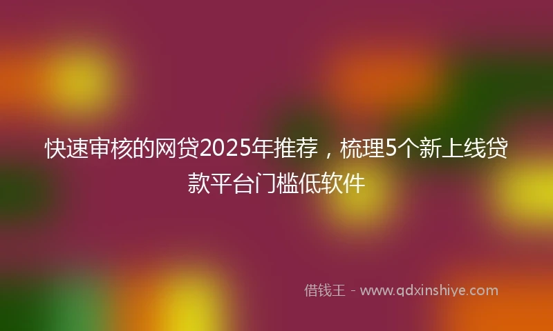 快速审核的网贷2025年推荐，梳理5个新上线贷款平台门槛低软件