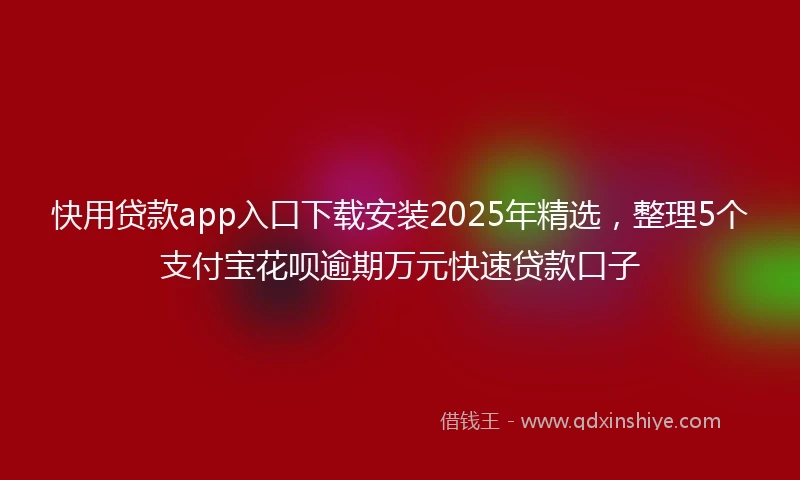 快用贷款app入口下载安装2025年精选，整理5个支付宝花呗逾期万元快速贷款口子