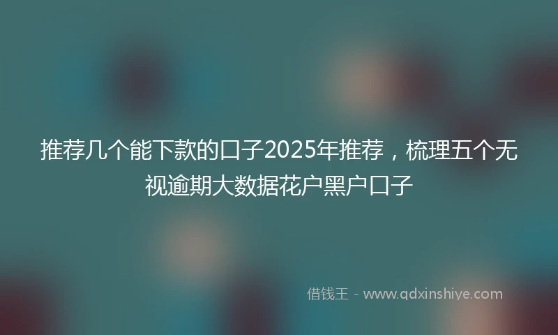 推荐几个能下款的口子2025年推荐，梳理五个无视逾期大数据花户黑户口子