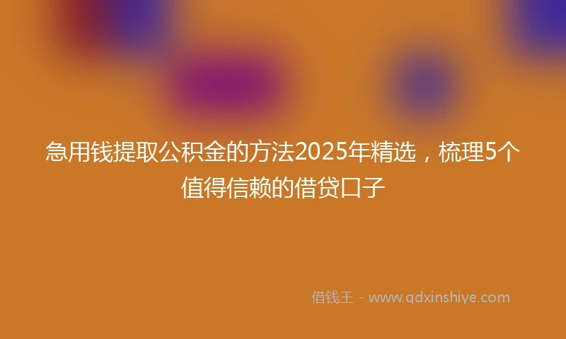 急用钱提取公积金的方法2025年精选，梳理5个值得信赖的借贷口子