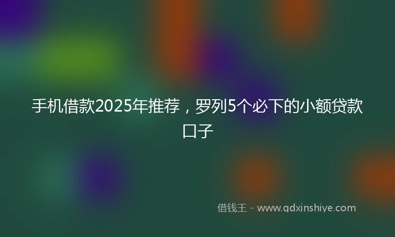 手机借款2025年推荐，罗列5个必下的小额贷款口子