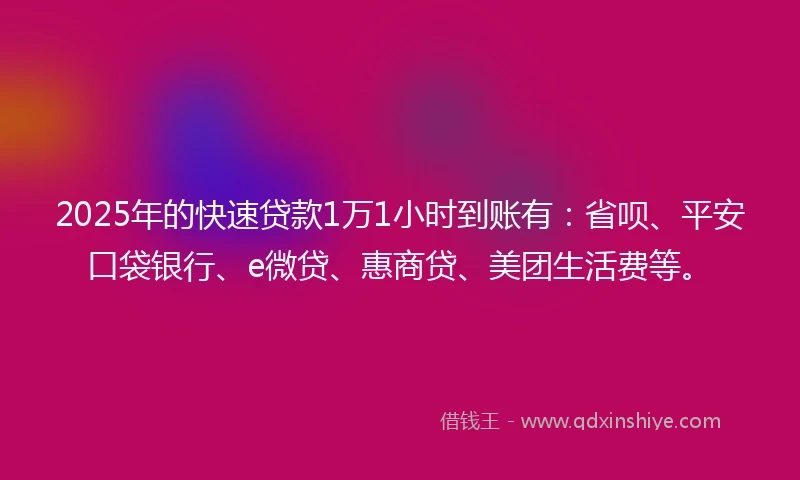 2025年的快速贷款1万1小时到账有：省呗、平安口袋银行、e微贷、惠商贷、美团生活费等。