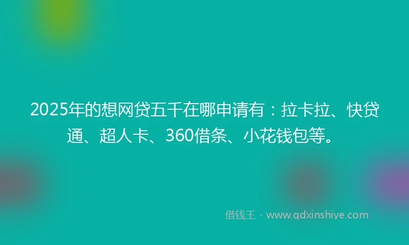 2025年的想网贷五千在哪申请有：拉卡拉、快贷通、超人卡、360借条、小花钱包等。