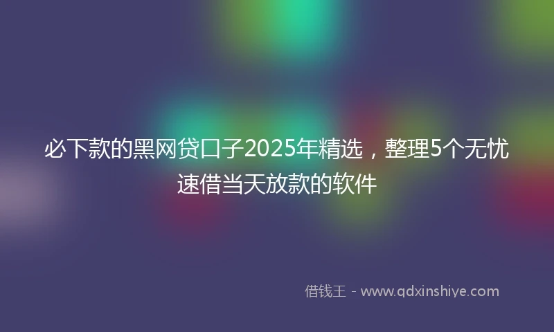 必下款的黑网贷口子2025年精选，整理5个无忧速借当天放款的软件