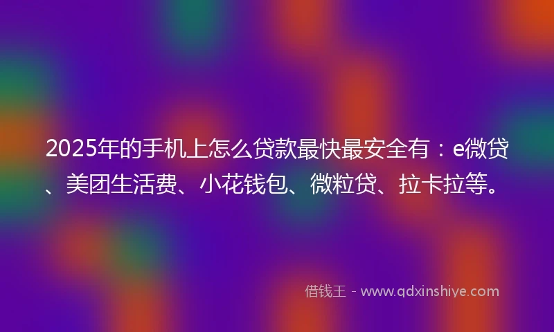 2025年的手机上怎么贷款最快最安全有：e微贷、美团生活费、小花钱包、微粒贷、拉卡拉等。