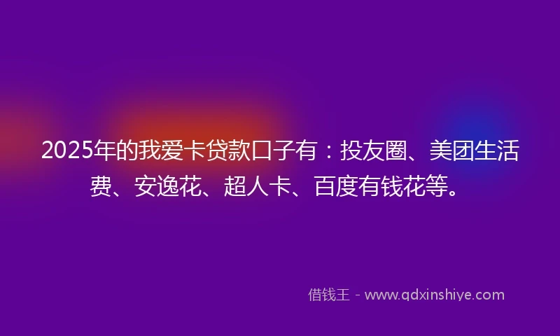 2025年的我爱卡贷款口子有：投友圈、美团生活费、安逸花、超人卡、百度有钱花等。