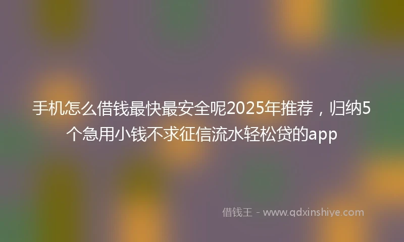 手机怎么借钱最快最安全呢2025年推荐，归纳5个急用小钱不求征信流水轻松贷的app