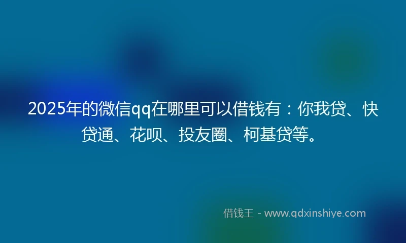 2025年的微信qq在哪里可以借钱有：你我贷、快贷通、花呗、投友圈、柯基贷等。