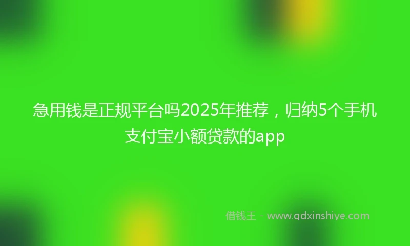 急用钱是正规平台吗2025年推荐，归纳5个手机支付宝小额贷款的app