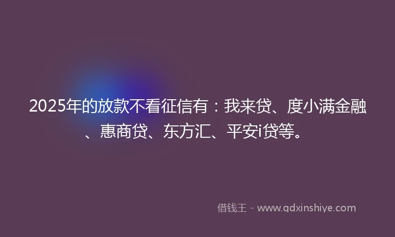 2025年的放款不看征信有：我来贷、度小满金融、惠商贷、东方汇、平安i贷等。
