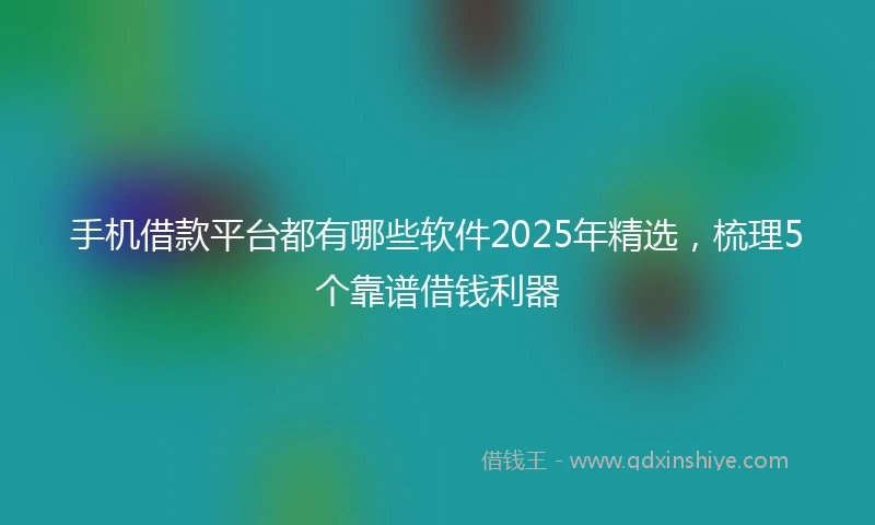 手机借款平台都有哪些软件2025年精选，梳理5个靠谱借钱利器