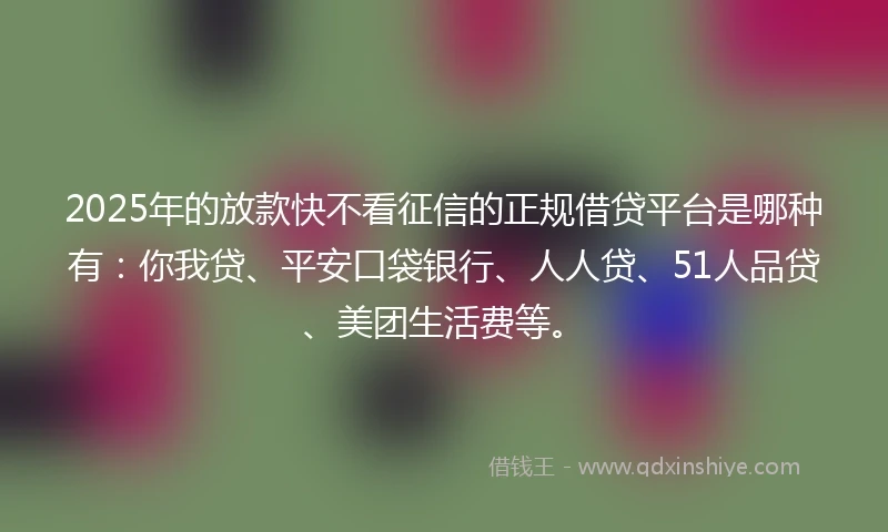 2025年的放款快不看征信的正规借贷平台是哪种有：你我贷、平安口袋银行、人人贷、51人品贷、美团生活费等。