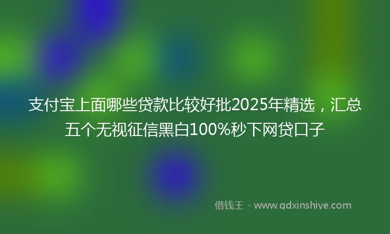 支付宝上面哪些贷款比较好批2025年精选，汇总五个无视征信黑白100%秒下网贷口子