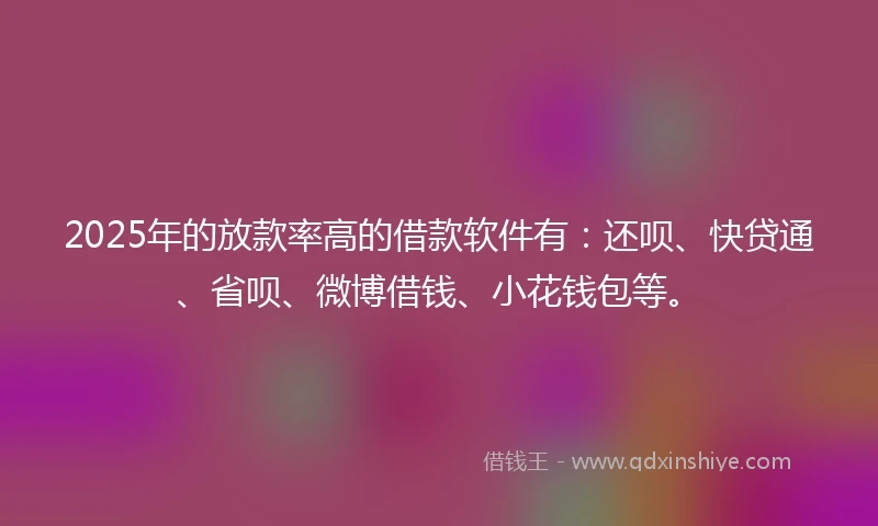 2025年的放款率高的借款软件有：还呗、快贷通、省呗、微博借钱、小花钱包等。