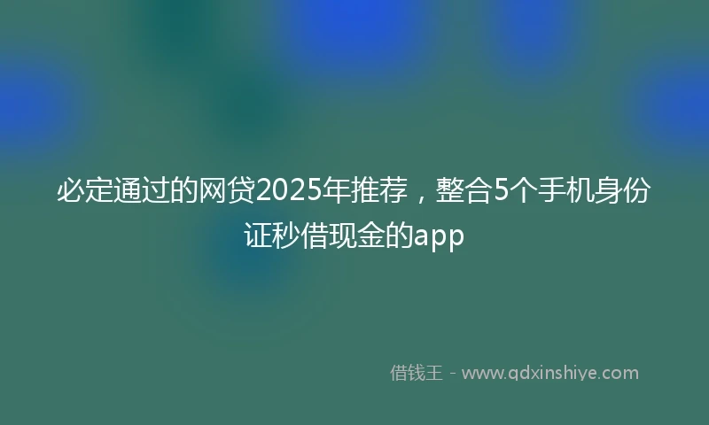 必定通过的网贷2025年推荐，整合5个手机身份证秒借现金的app