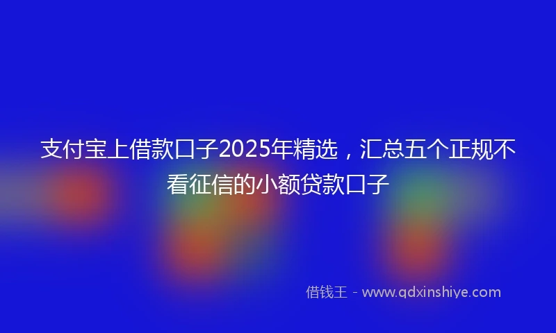 支付宝上借款口子2025年精选，汇总五个正规不看征信的小额贷款口子
