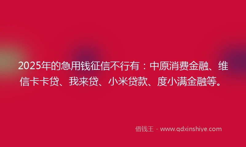 2025年的急用钱征信不行有：中原消费金融、维信卡卡贷、我来贷、小米贷款、度小满金融等。