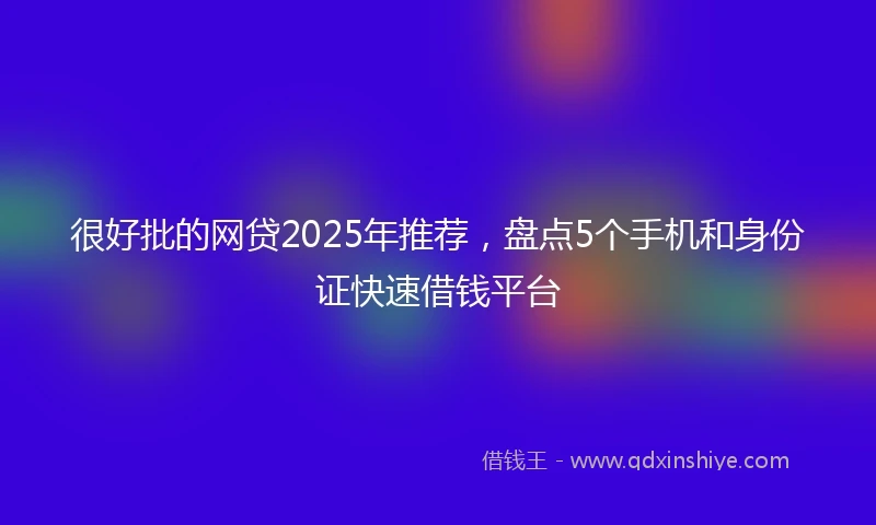 很好批的网贷2025年推荐，盘点5个手机和身份证快速借钱平台