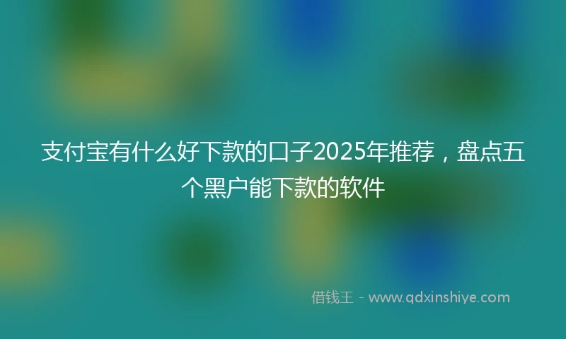 支付宝有什么好下款的口子2025年推荐，盘点五个黑户能下款的软件