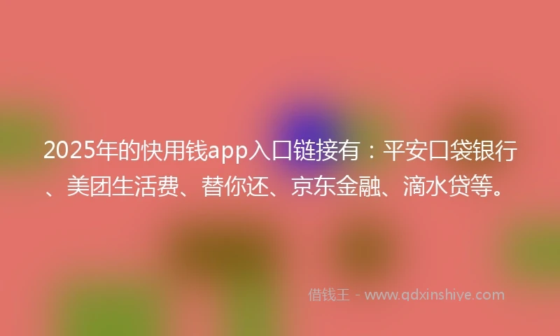 2025年的快用钱app入口链接有：平安口袋银行、美团生活费、替你还、京东金融、滴水贷等。