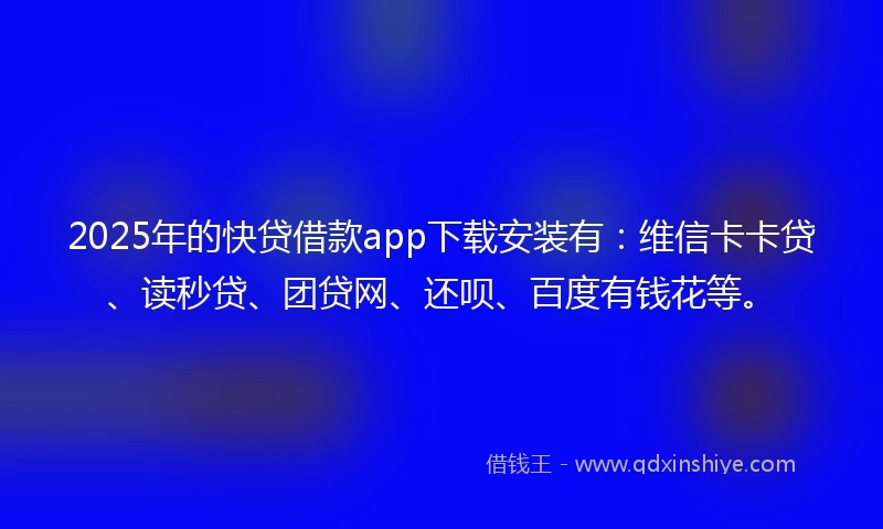 2025年的快贷借款app下载安装有：维信卡卡贷、读秒贷、团贷网、还呗、百度有钱花等。