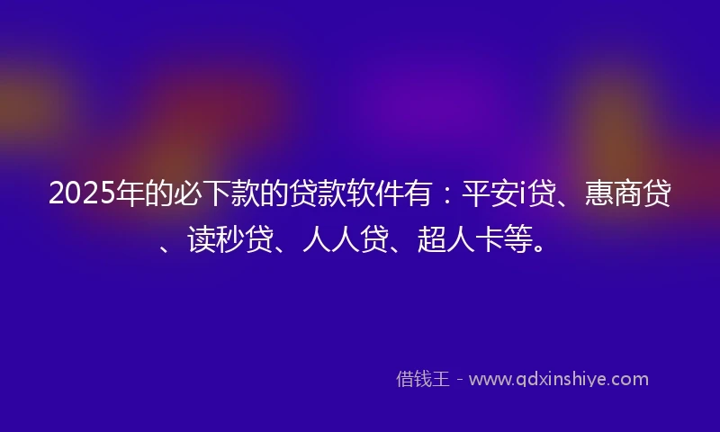 2025年的必下款的贷款软件有：平安i贷、惠商贷、读秒贷、人人贷、超人卡等。