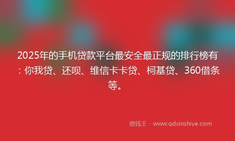 2025年的手机贷款平台最安全最正规的排行榜有：你我贷、还呗、维信卡卡贷、柯基贷、360借条等。