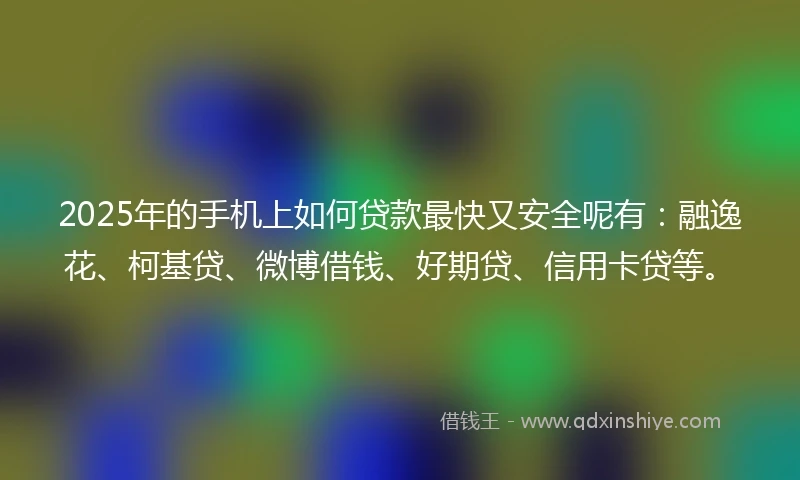 2025年的手机上如何贷款最快又安全呢有：融逸花、柯基贷、微博借钱、好期贷、信用卡贷等。