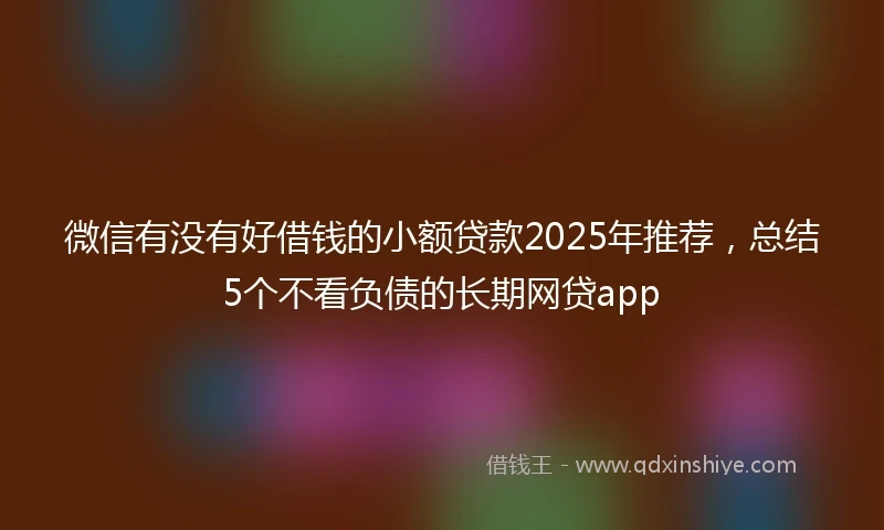 微信有没有好借钱的小额贷款2025年推荐，总结5个不看负债的长期网贷app