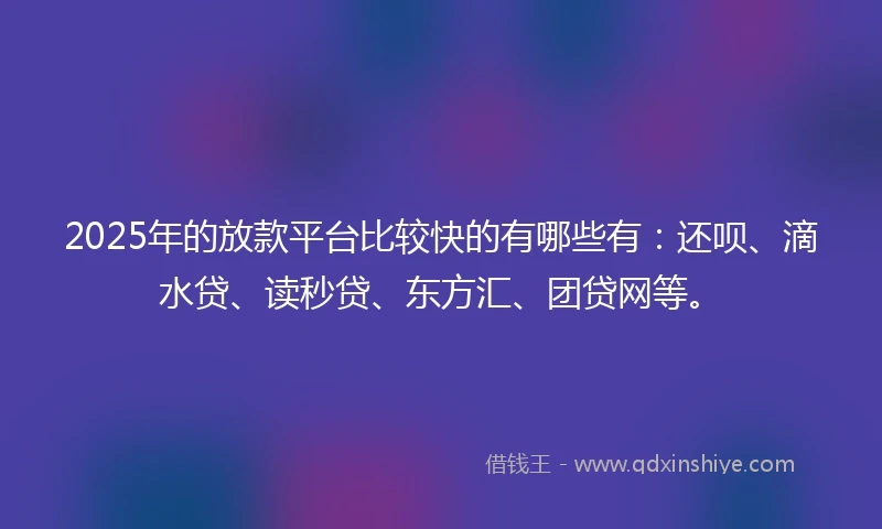 2025年的放款平台比较快的有哪些有：还呗、滴水贷、读秒贷、东方汇、团贷网等。
