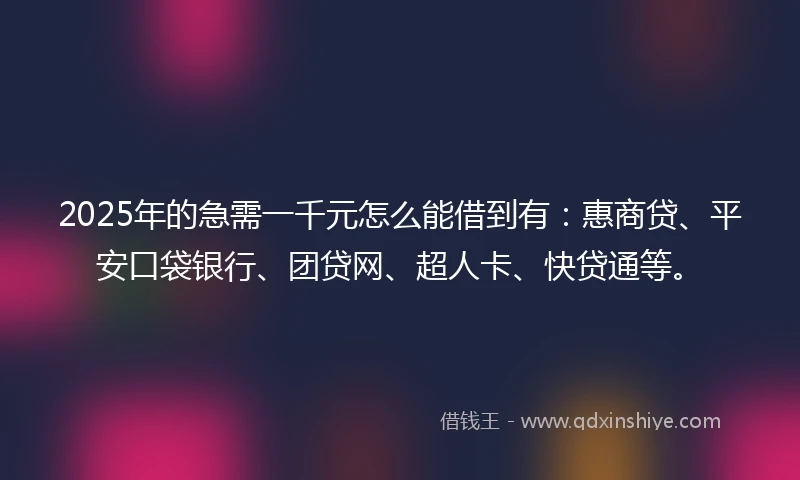 2025年的急需一千元怎么能借到有：惠商贷、平安口袋银行、团贷网、超人卡、快贷通等。