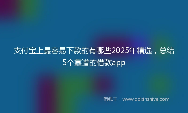 支付宝上最容易下款的有哪些2025年精选，总结5个靠谱的借款app