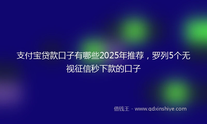 支付宝贷款口子有哪些2025年推荐，罗列5个无视征信秒下款的口子