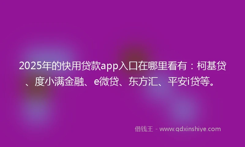 2025年的快用贷款app入口在哪里看有：柯基贷、度小满金融、e微贷、东方汇、平安i贷等。