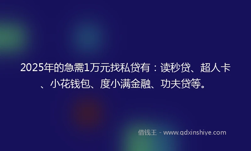 2025年的急需1万元找私贷有：读秒贷、超人卡、小花钱包、度小满金融、功夫贷等。