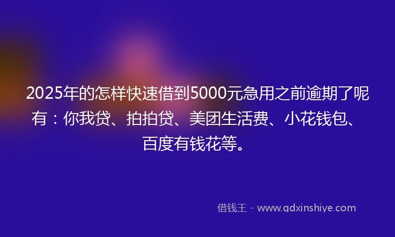 2025年的怎样快速借到5000元急用之前逾期了呢有：你我贷、拍拍贷、美团生活费、小花钱包、百度有钱花等。
