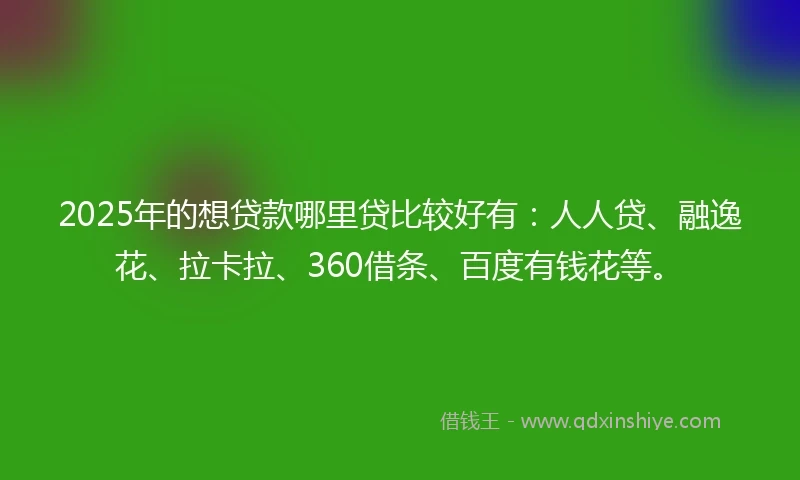 2025年的想贷款哪里贷比较好有：人人贷、融逸花、拉卡拉、360借条、百度有钱花等。
