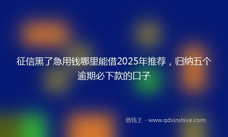 征信黑了急用钱哪里能借2025年推荐，归纳五个逾期必下款的口子