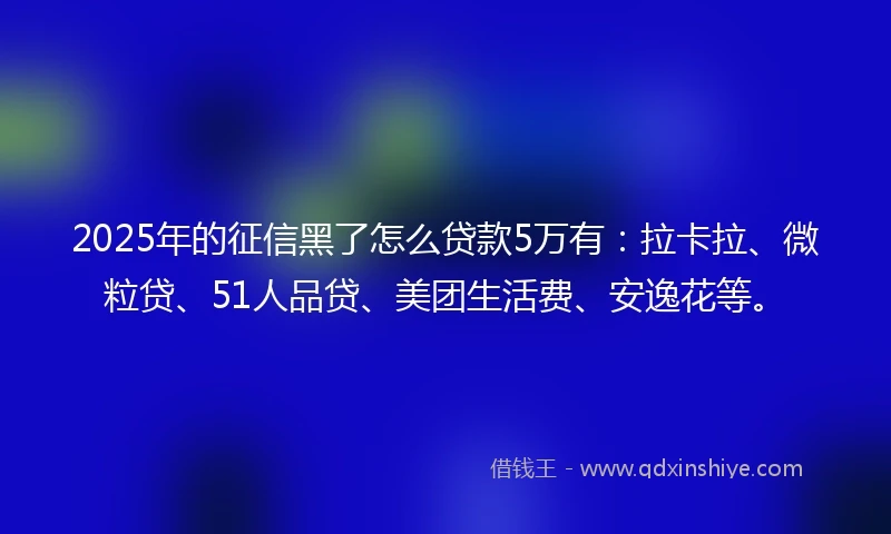 2025年的征信黑了怎么贷款5万有：拉卡拉、微粒贷、51人品贷、美团生活费、安逸花等。