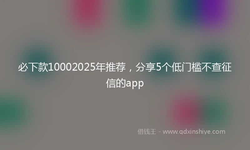 必下款10002025年推荐，分享5个低门槛不查征信的app