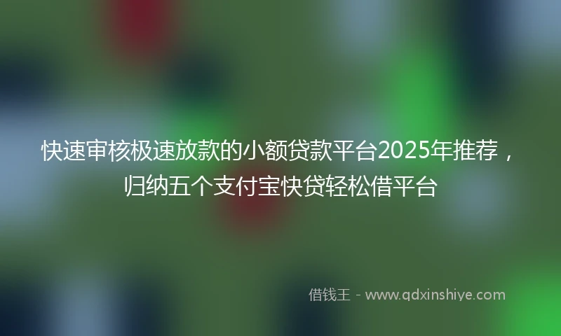 快速审核极速放款的小额贷款平台2025年推荐，归纳五个支付宝快贷轻松借平台