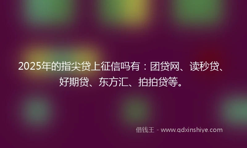 2025年的指尖贷上征信吗有：团贷网、读秒贷、好期贷、东方汇、拍拍贷等。