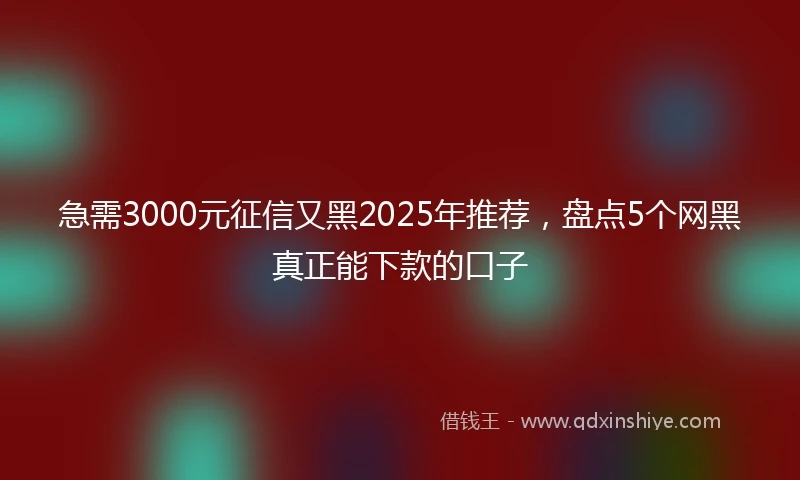 急需3000元征信又黑2025年推荐，盘点5个网黑真正能下款的口子