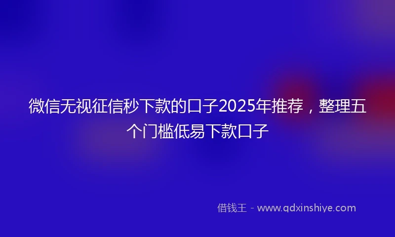 微信无视征信秒下款的口子2025年推荐，整理五个门槛低易下款口子