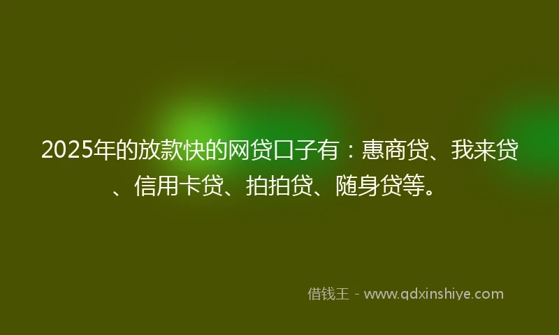 2025年的放款快的网贷口子有：惠商贷、我来贷、信用卡贷、拍拍贷、随身贷等。
