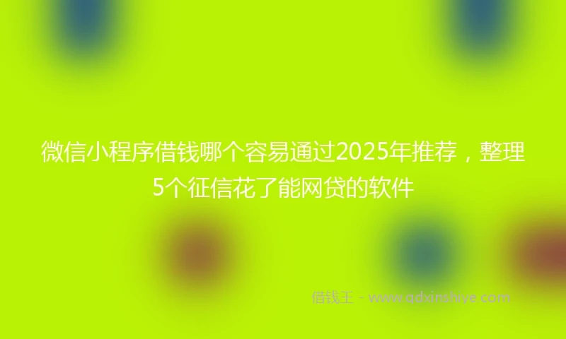 微信小程序借钱哪个容易通过2025年推荐，整理5个征信花了能网贷的软件