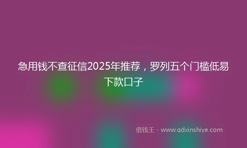 急用钱不查征信2025年推荐，罗列五个门槛低易下款口子