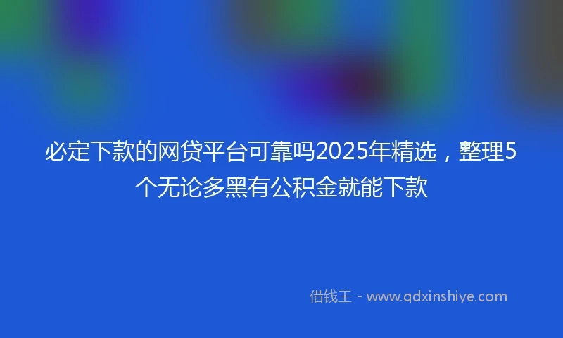 必定下款的网贷平台可靠吗2025年精选，整理5个无论多黑有公积金就能下款
