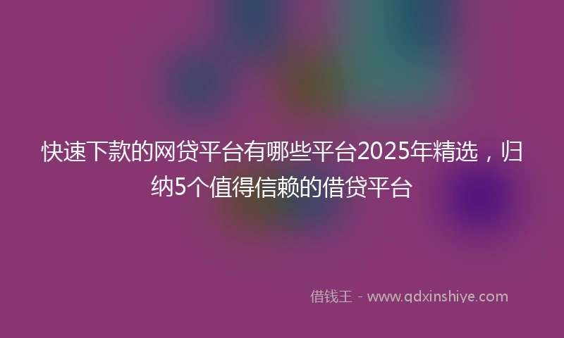 快速下款的网贷平台有哪些平台2025年精选，归纳5个值得信赖的借贷平台