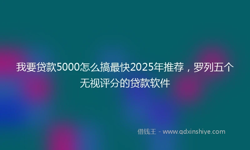 我要贷款5000怎么搞最快2025年推荐，罗列五个无视评分的贷款软件